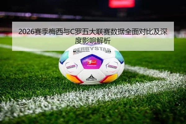 2026赛季梅西与C罗五大联赛数据全面对比及深度影响解析 | 3377 SPORTS